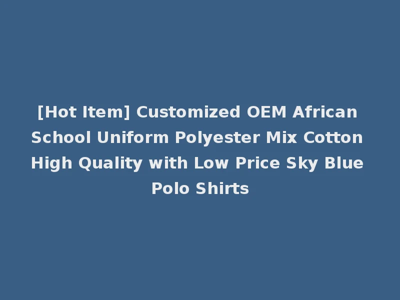 [Hot Item] Customized OEM African School Uniform Polyester Mix Cotton High Quality with Low Price Sky Blue Polo Shirts
