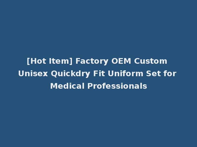 [Hot Item] Factory OEM Custom Unisex Quickdry Fit Uniform Set for Medical Professionals