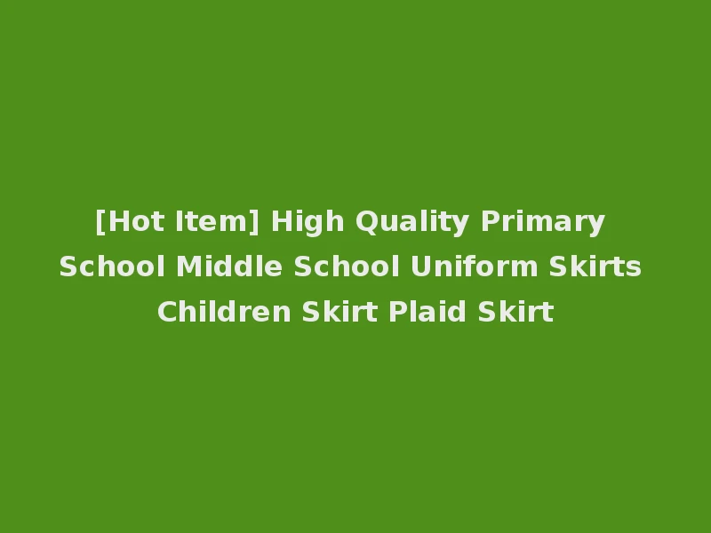 [Hot Item] High Quality Primary School Middle School Uniform Skirts Children Skirt Plaid Skirt