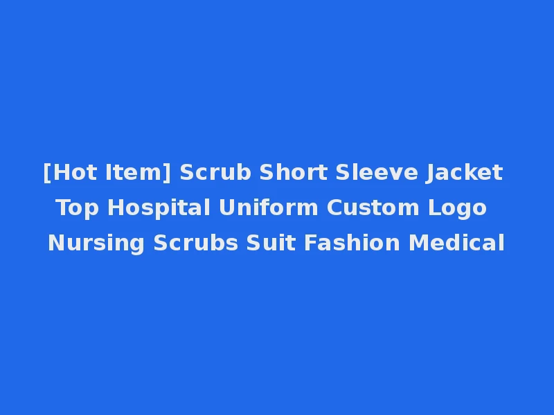 [Hot Item] Scrub Short Sleeve Jacket Top Hospital Uniform Custom Logo Nursing Scrubs Suit Fashion Medical
