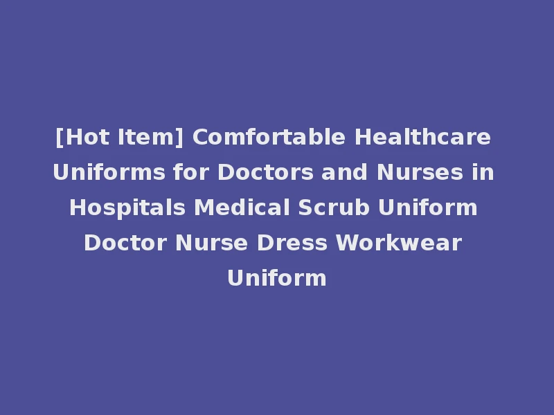 [Hot Item] Comfortable Healthcare Uniforms for Doctors and Nurses in Hospitals Medical Scrub Uniform Doctor Nurse Dress Workwear Uniform