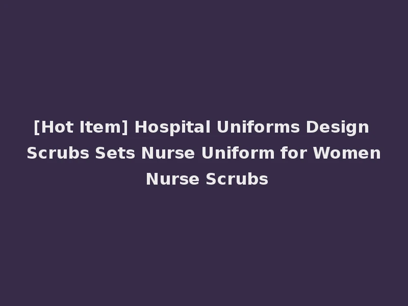 [Hot Item] Hospital Uniforms Design Scrubs Sets Nurse Uniform for Women Nurse Scrubs