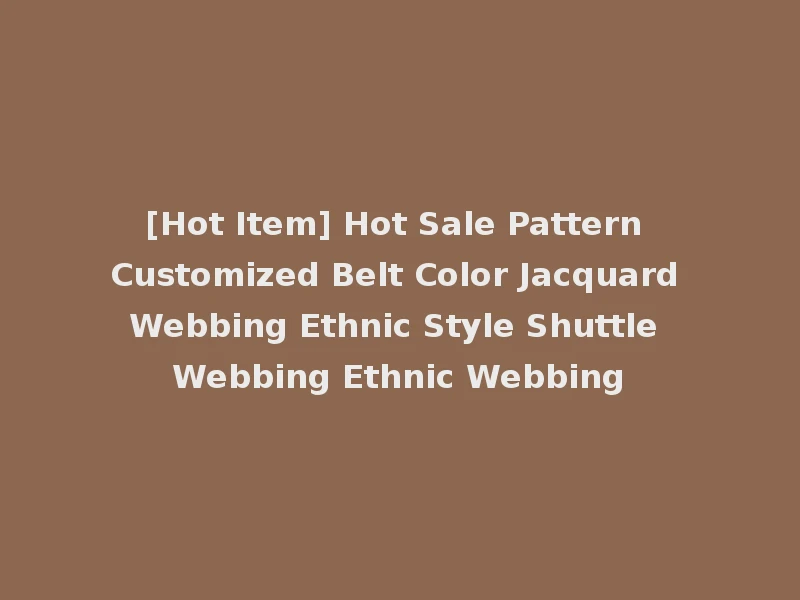 [Hot Item] Hot Sale Pattern Customized Belt Color Jacquard Webbing Ethnic Style Shuttle Webbing Ethnic Webbing