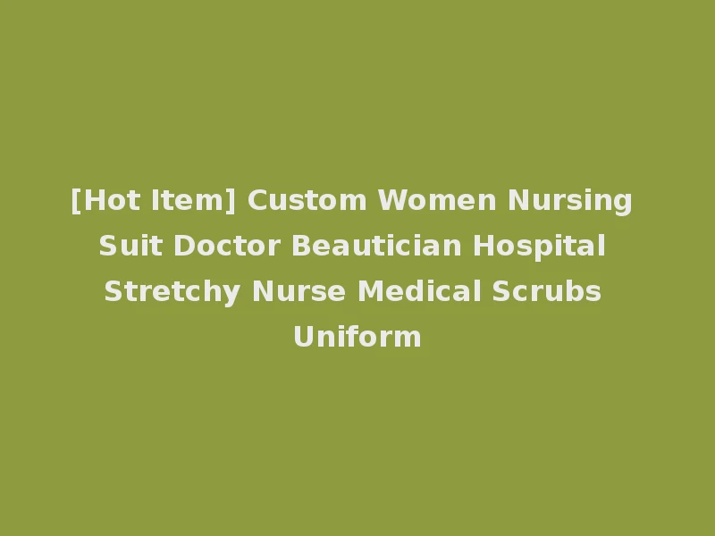 [Hot Item] Custom Women Nursing Suit Doctor Beautician Hospital Stretchy Nurse Medical Scrubs Uniform
