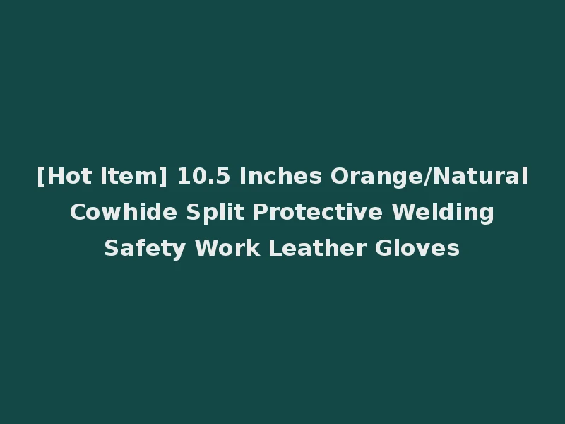 [Hot Item] 10.5 Inches Orange/Natural Cowhide Split Protective Welding Safety Work Leather Gloves