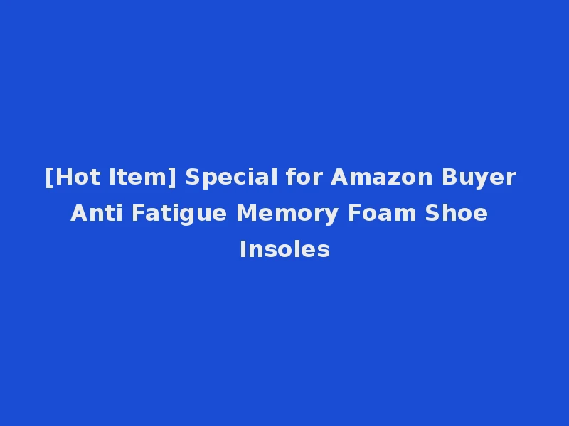 [Hot Item] Special for Amazon Buyer Anti Fatigue Memory Foam Shoe Insoles