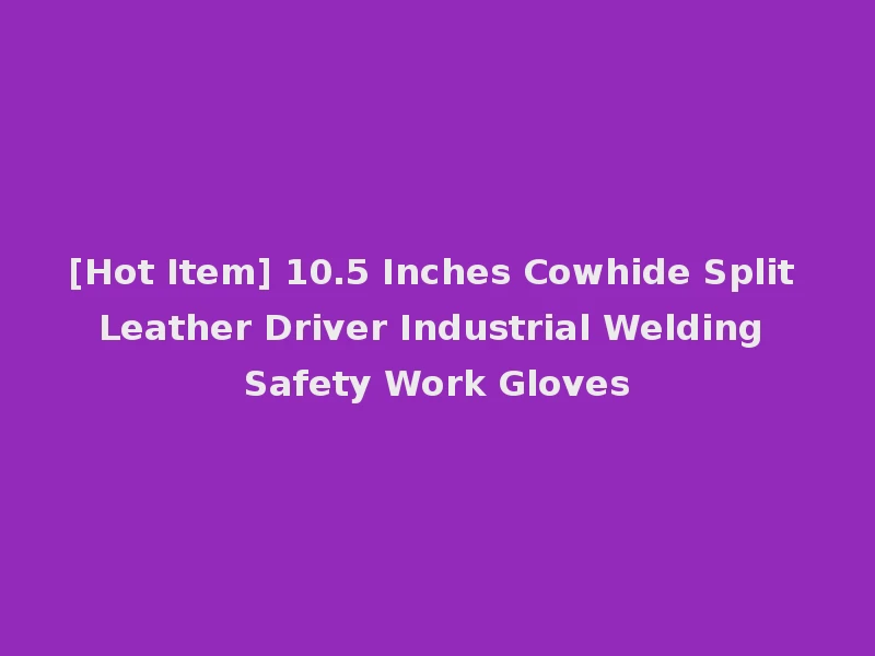 [Hot Item] 10.5 Inches Cowhide Split Leather Driver Industrial Welding Safety Work Gloves