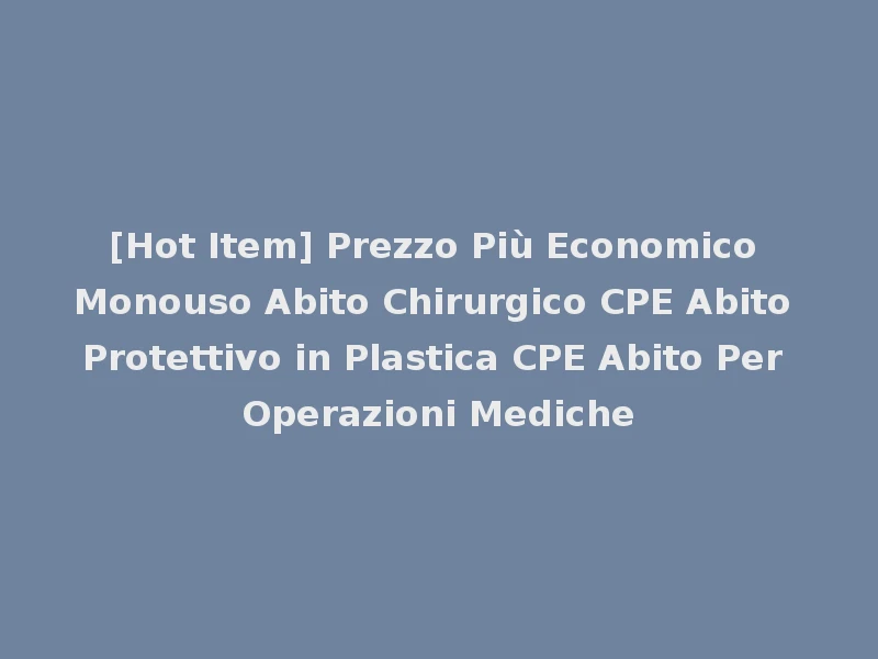 [Hot Item] Prezzo Più Economico Monouso Abito Chirurgico CPE Abito Protettivo in Plastica CPE Abito Per Operazioni Mediche