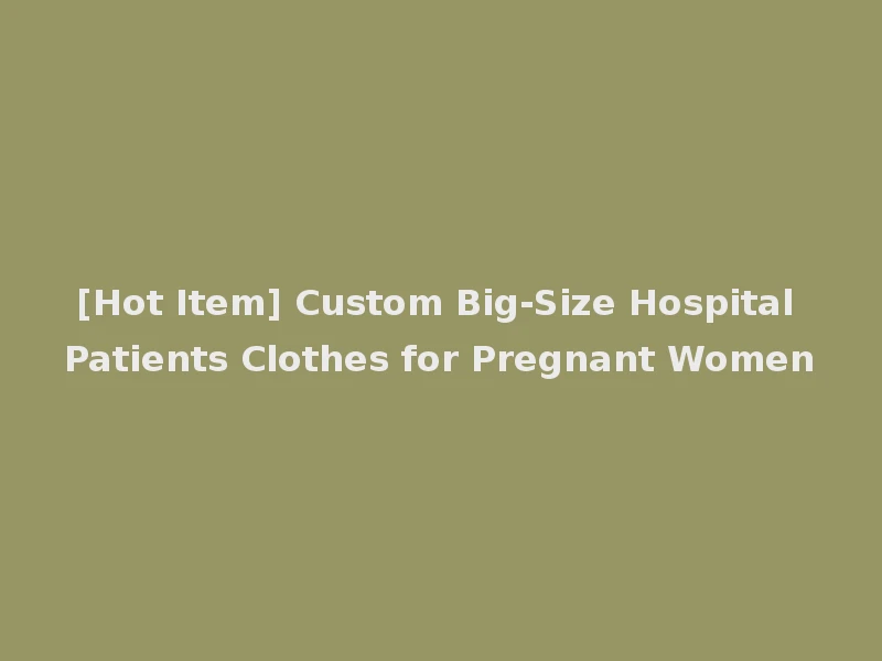 [Hot Item] Custom Big-Size Hospital Patients Clothes for Pregnant Women