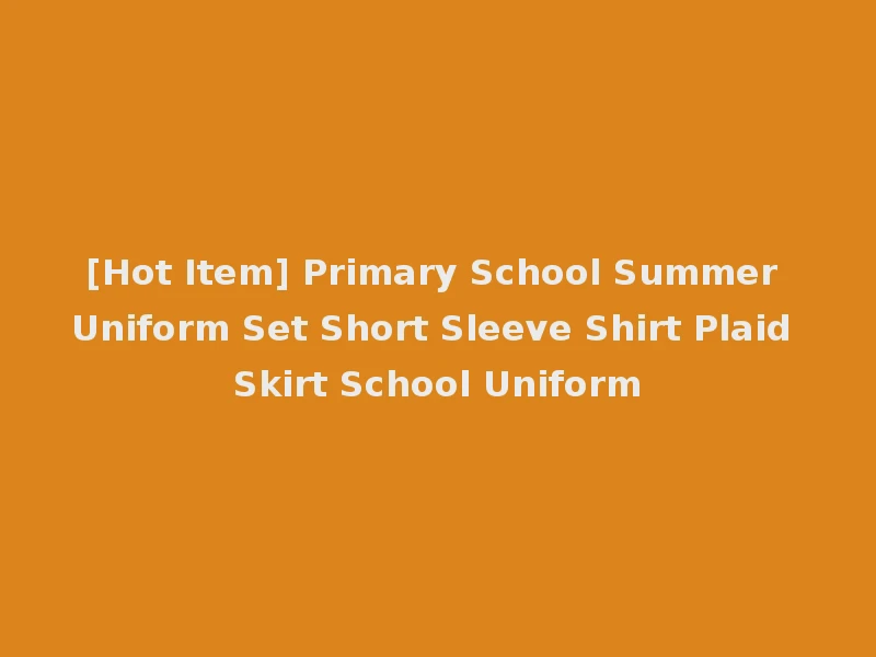[Hot Item] Primary School Summer Uniform Set Short Sleeve Shirt Plaid Skirt School Uniform