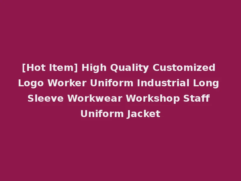 [Hot Item] High Quality Customized Logo Worker Uniform Industrial Long Sleeve Workwear Workshop Staff Uniform Jacket