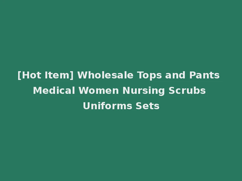 [Hot Item] Wholesale Tops and Pants Medical Women Nursing Scrubs Uniforms Sets