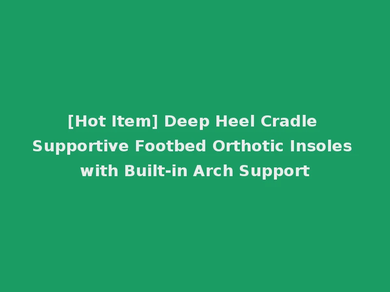 [Hot Item] Deep Heel Cradle Supportive Footbed Orthotic Insoles with Built-in Arch Support