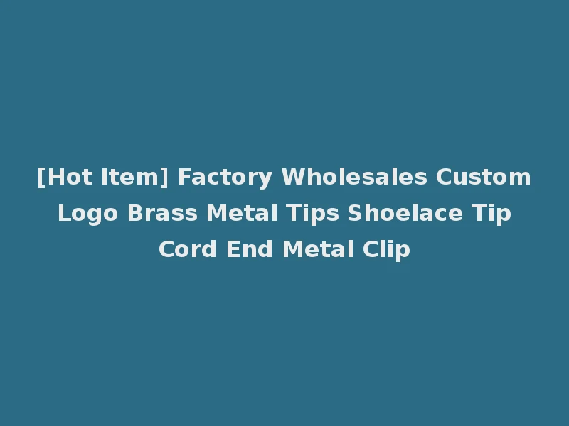 [Hot Item] Factory Wholesales Custom Logo Brass Metal Tips Shoelace Tip Cord End Metal Clip