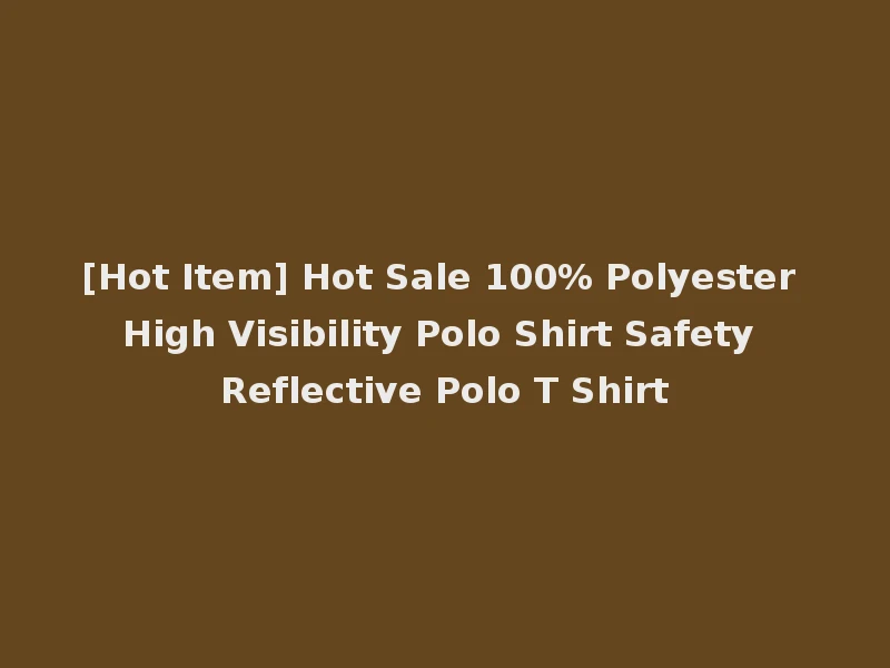 [Hot Item] Hot Sale 100% Polyester High Visibility Polo Shirt Safety Reflective Polo T Shirt