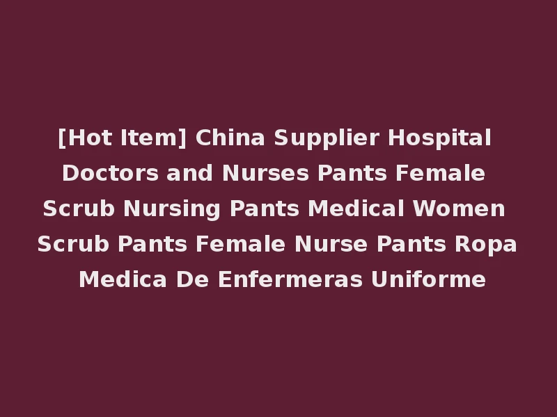 [Hot Item] China Supplier Hospital Doctors and Nurses Pants Female Scrub Nursing Pants Medical Women Scrub Pants Female Nurse Pants Ropa Medica De Enfermeras Uniforme