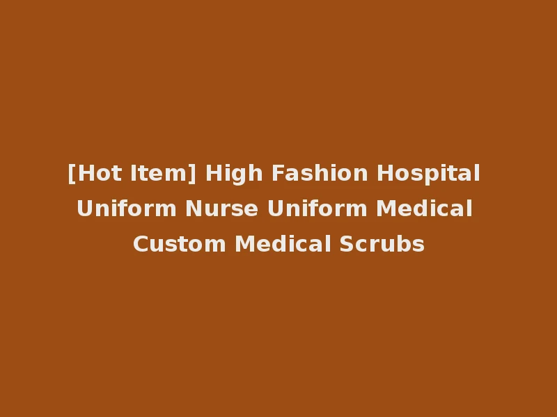 [Hot Item] High Fashion Hospital Uniform Nurse Uniform Medical Custom Medical Scrubs