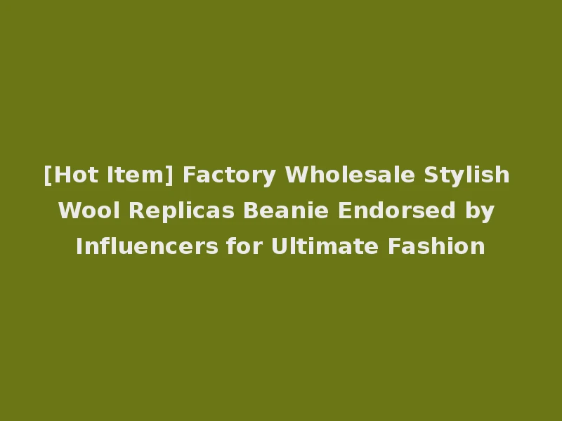 [Hot Item] Factory Wholesale Stylish Wool Replicas Beanie Endorsed by Influencers for Ultimate Fashion