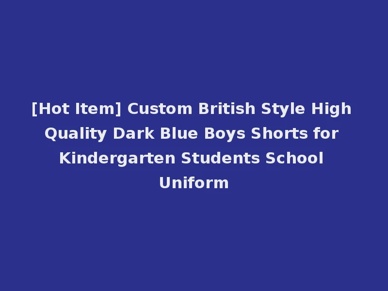 [Hot Item] Custom British Style High Quality Dark Blue Boys Shorts for Kindergarten Students School Uniform