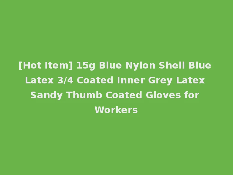 [Hot Item] 15g Blue Nylon Shell Blue Latex 3/4 Coated Inner Grey Latex Sandy Thumb Coated Gloves for Workers