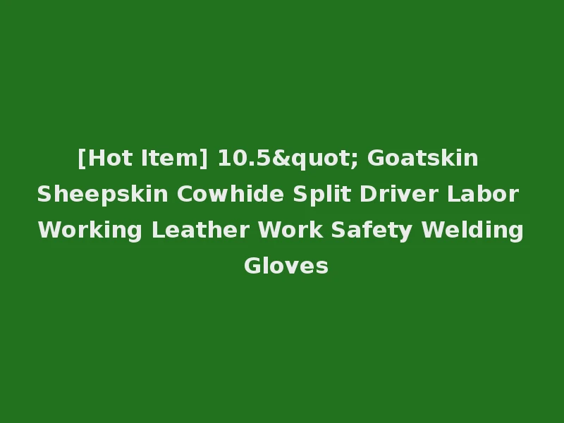 [Hot Item] 10.5" Goatskin Sheepskin Cowhide Split Driver Labor Working Leather Work Safety Welding Gloves