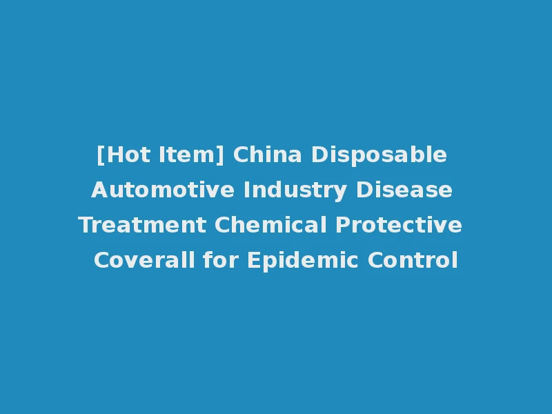 [Hot Item] China Disposable Automotive Industry Disease Treatment Chemical Protective Coverall for Epidemic Control