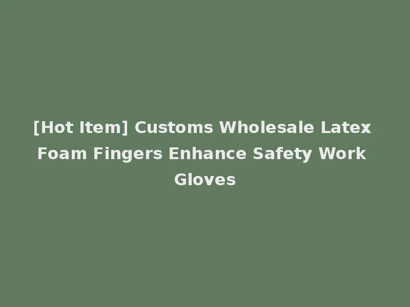 [Hot Item] Customs Wholesale Latex Foam Fingers Enhance Safety Work Gloves