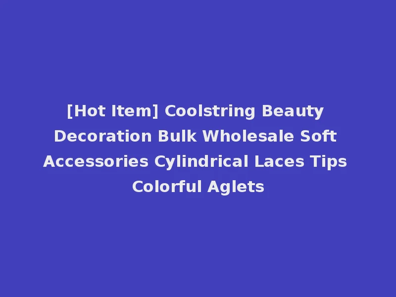 [Hot Item] Coolstring Beauty Decoration Bulk Wholesale Soft Accessories Cylindrical Laces Tips Colorful Aglets
