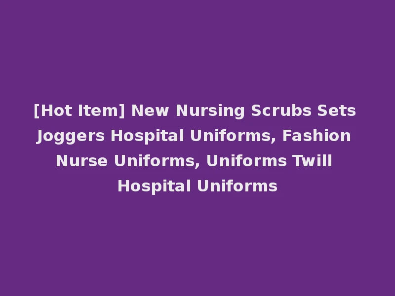 [Hot Item] New Nursing Scrubs Sets Joggers Hospital Uniforms, Fashion Nurse Uniforms, Uniforms Twill Hospital Uniforms