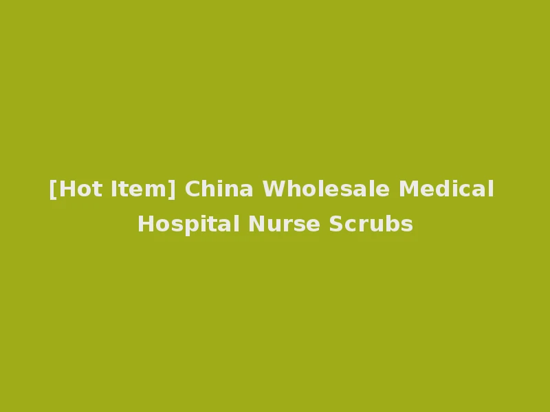 [Hot Item] China Wholesale Medical Hospital Nurse Scrubs
