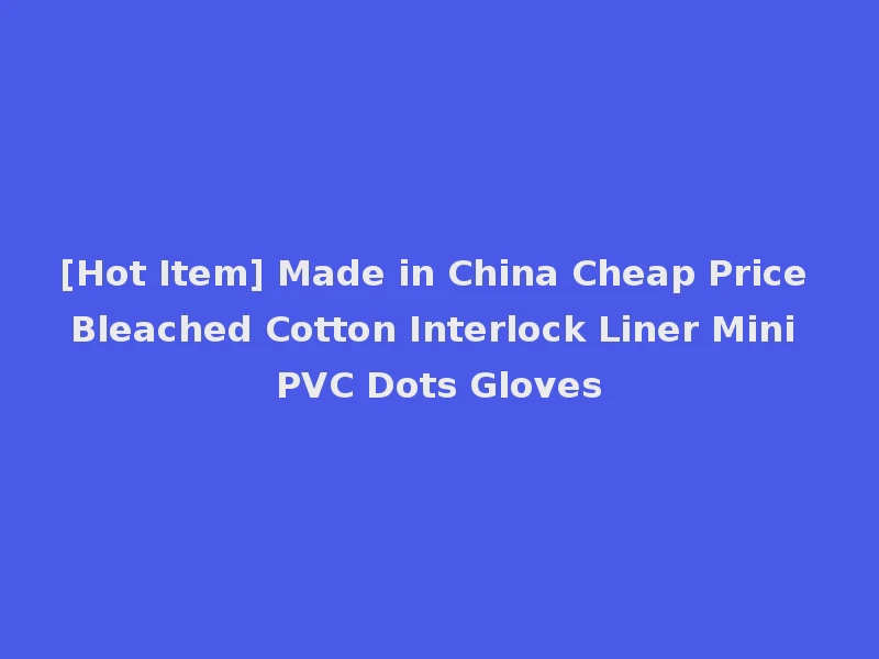 [Hot Item] Made in China Cheap Price Bleached Cotton Interlock Liner Mini PVC Dots Gloves