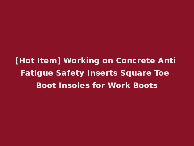 [Hot Item] Working on Concrete Anti Fatigue Safety Inserts Square Toe Boot Insoles for Work Boots