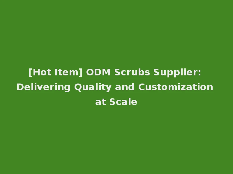 [Hot Item] ODM Scrubs Supplier: Delivering Quality and Customization at Scale