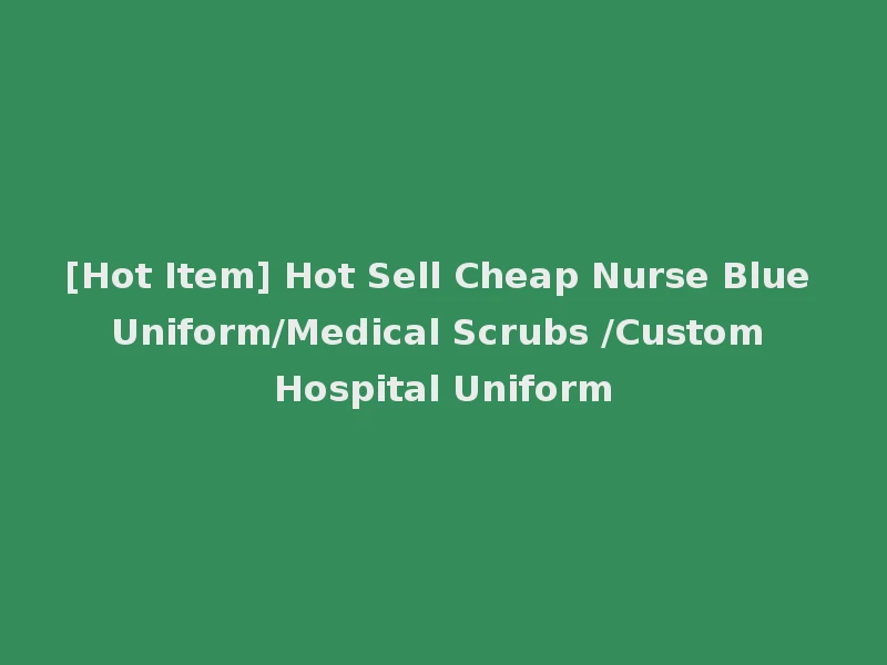 [Hot Item] Hot Sell Cheap Nurse Blue Uniform/Medical Scrubs /Custom Hospital Uniform