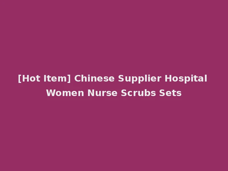 [Hot Item] Chinese Supplier Hospital Women Nurse Scrubs Sets