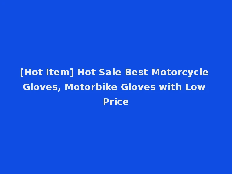 [Hot Item] Hot Sale Best Motorcycle Gloves, Motorbike Gloves with Low Price