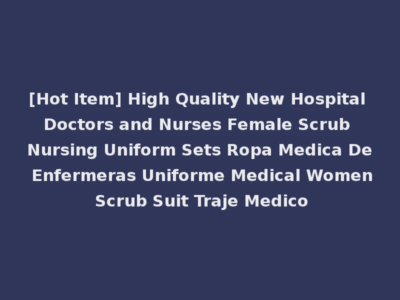 [Hot Item] High Quality New Hospital Doctors and Nurses Female Scrub Nursing Uniform Sets Ropa Medica De Enfermeras Uniforme Medical Women Scrub Suit Traje Medico