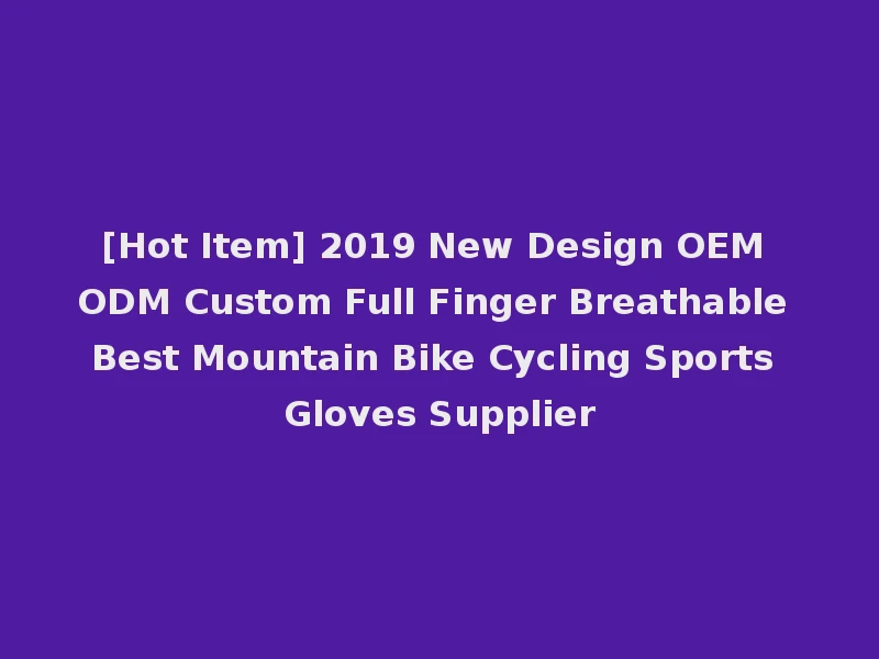 [Hot Item] 2019 New Design OEM ODM Custom Full Finger Breathable Best Mountain Bike Cycling Sports Gloves Supplier