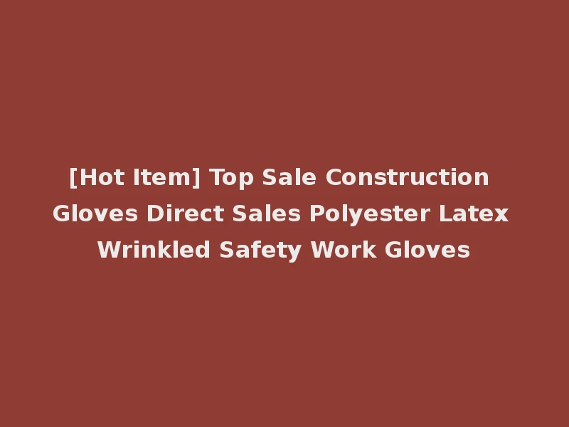 [Hot Item] Top Sale Construction Gloves Direct Sales Polyester Latex Wrinkled Safety Work Gloves