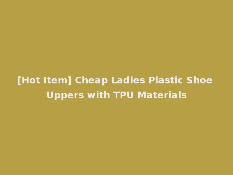 [Hot Item] Cheap Ladies Plastic Shoe Uppers with TPU Materials