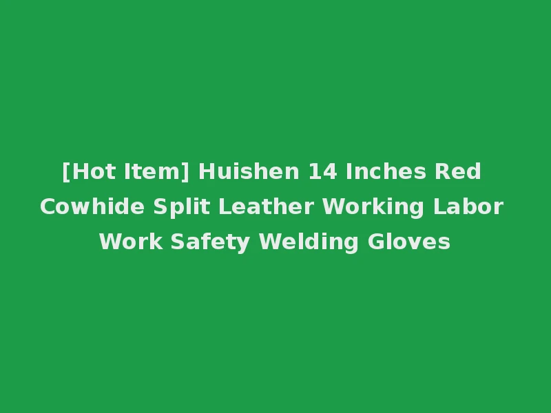 [Hot Item] Huishen 14 Inches Red Cowhide Split Leather Working Labor Work Safety Welding Gloves