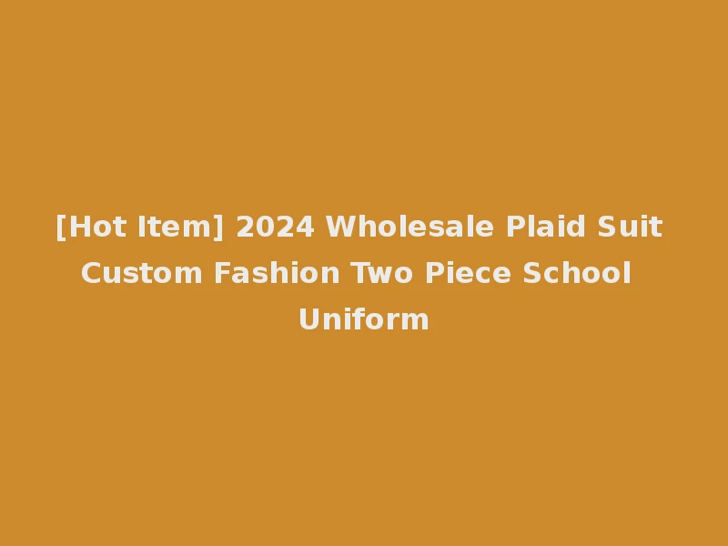 [Hot Item] 2024 Wholesale Plaid Suit Custom Fashion Two Piece School Uniform