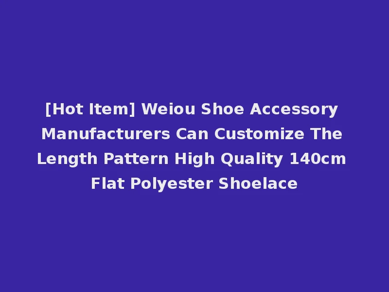 [Hot Item] Weiou Shoe Accessory Manufacturers Can Customize The Length Pattern High Quality 140cm Flat Polyester Shoelace