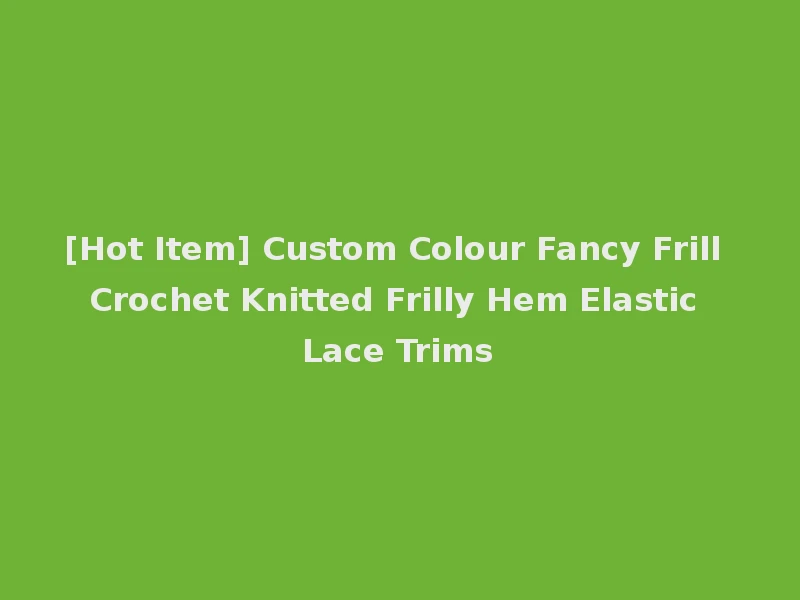 [Hot Item] Custom Colour Fancy Frill Crochet Knitted Frilly Hem Elastic Lace Trims