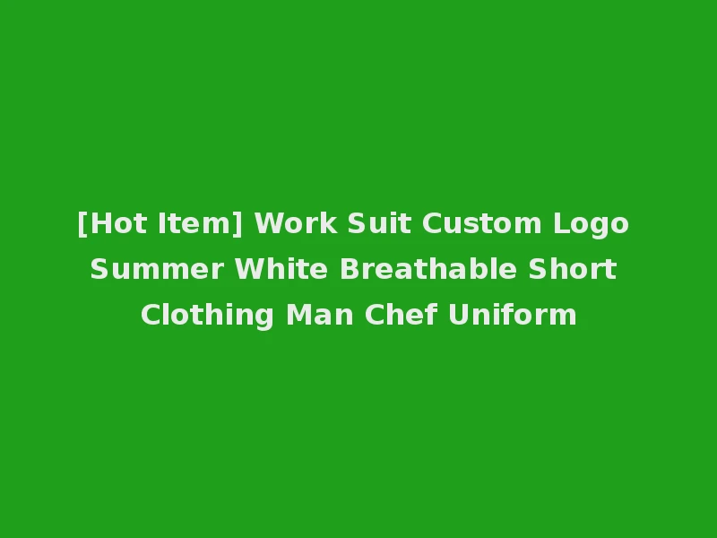 [Hot Item] Work Suit Custom Logo Summer White Breathable Short Clothing Man Chef Uniform