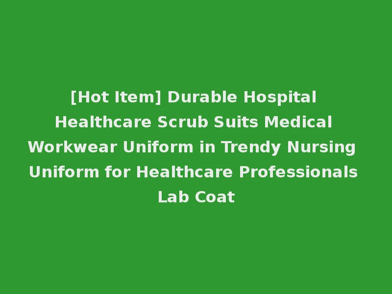[Hot Item] Durable Hospital Healthcare Scrub Suits Medical Workwear Uniform in Trendy Nursing Uniform for Healthcare Professionals Lab Coat