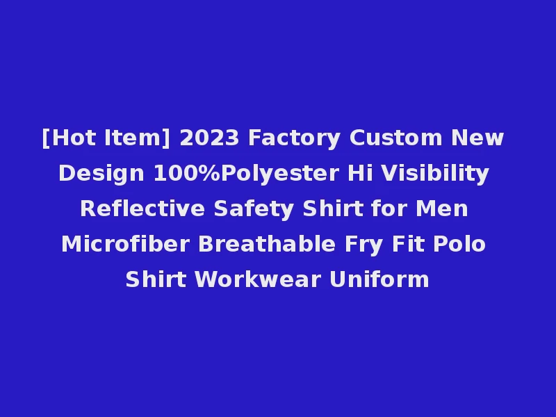 [Hot Item] 2023 Factory Custom New Design 100%Polyester Hi Visibility Reflective Safety Shirt for Men Microfiber Breathable Fry Fit Polo Shirt Workwear Uniform