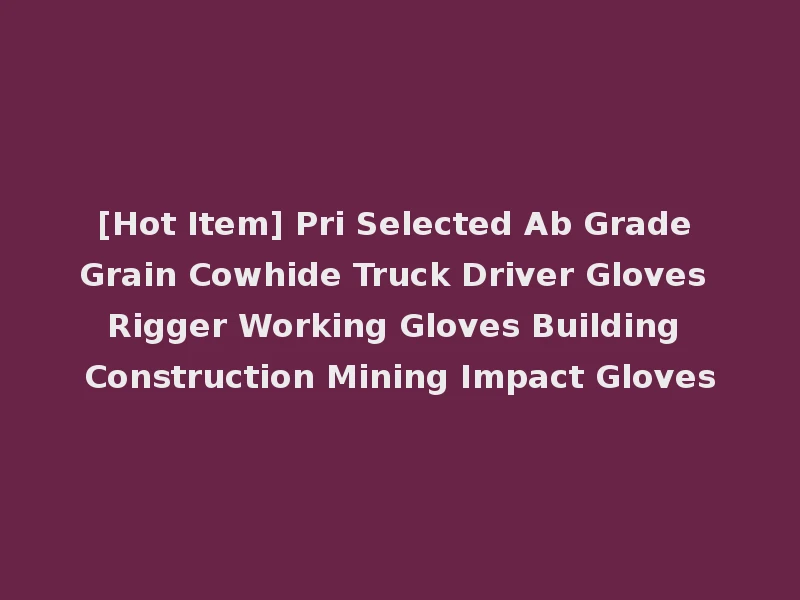 [Hot Item] Pri Selected Ab Grade Grain Cowhide Truck Driver Gloves Rigger Working Gloves Building Construction Mining Impact Gloves