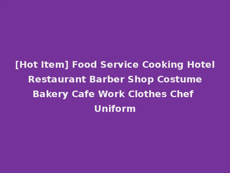 [Hot Item] Food Service Cooking Hotel Restaurant Barber Shop Costume Bakery Cafe Work Clothes Chef Uniform