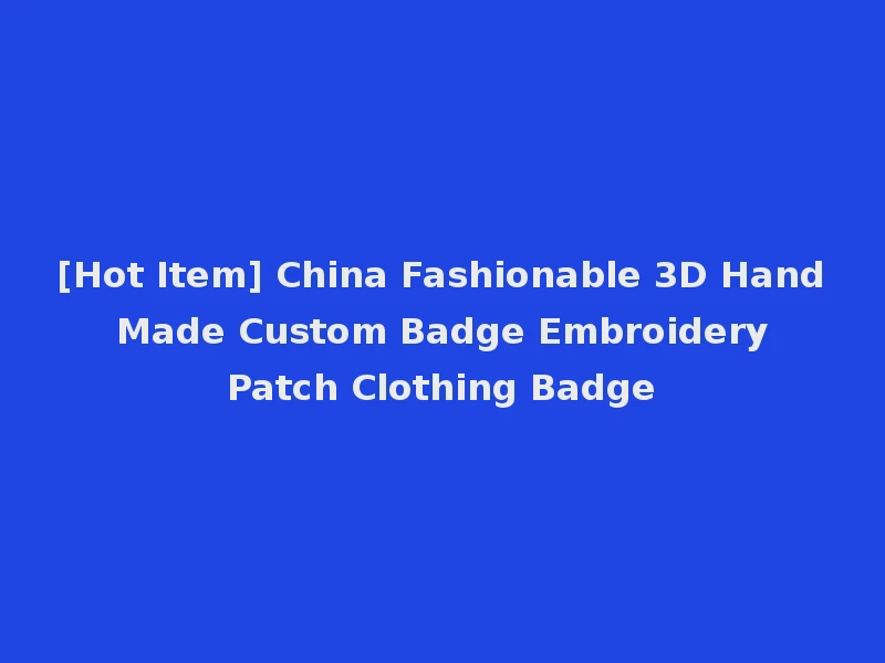 [Hot Item] China Fashionable 3D Hand Made Custom Badge Embroidery Patch Clothing Badge